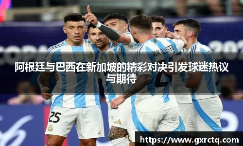阿根廷与巴西在新加坡的精彩对决引发球迷热议与期待
