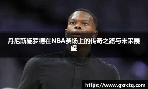 丹尼斯施罗德在NBA赛场上的传奇之路与未来展望