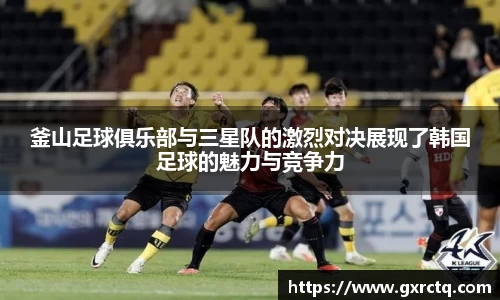釜山足球俱乐部与三星队的激烈对决展现了韩国足球的魅力与竞争力