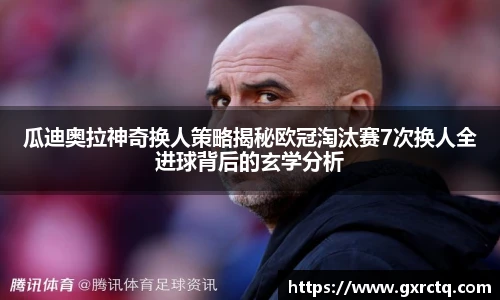 瓜迪奥拉神奇换人策略揭秘欧冠淘汰赛7次换人全进球背后的玄学分析